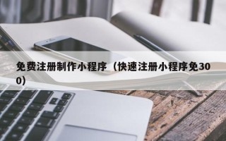当阳免费注册制作小程序（快速注册小程序免300）