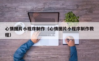 当阳心情图片小程序制作（心情图片小程序制作教程）