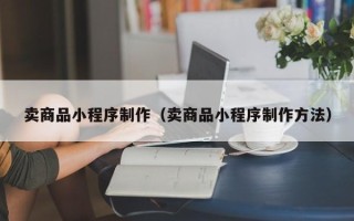 当阳卖商品小程序制作（卖商品小程序制作方法）