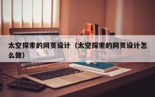 当阳太空探索的网页设计（太空探索的网页设计怎么做）