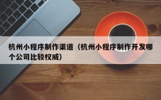 当阳杭州小程序制作渠道（杭州小程序制作开发哪个公司比较权威）