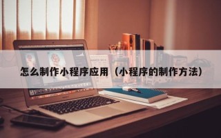 当阳怎么制作小程序应用（小程序的制作方法）
