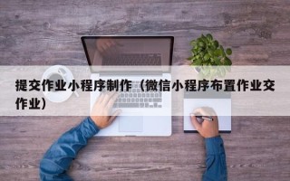 当阳提交作业小程序制作（微信小程序布置作业交作业）