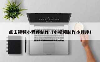 当阳点击视频小程序制作（小视频制作小程序）