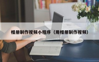 当阳相册制作视频小程序（用相册制作视频）
