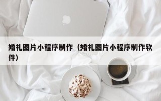 当阳婚礼图片小程序制作（婚礼图片小程序制作软件）