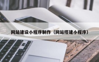 当阳网站建设小程序制作（网站搭建小程序）