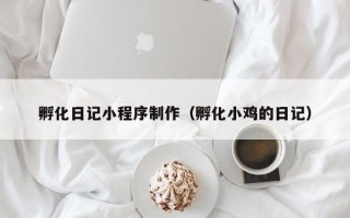 当阳孵化日记小程序制作（孵化小鸡的日记）