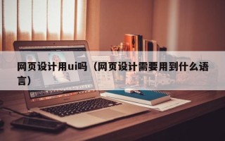 当阳网页设计用ui吗（网页设计需要用到什么语言）